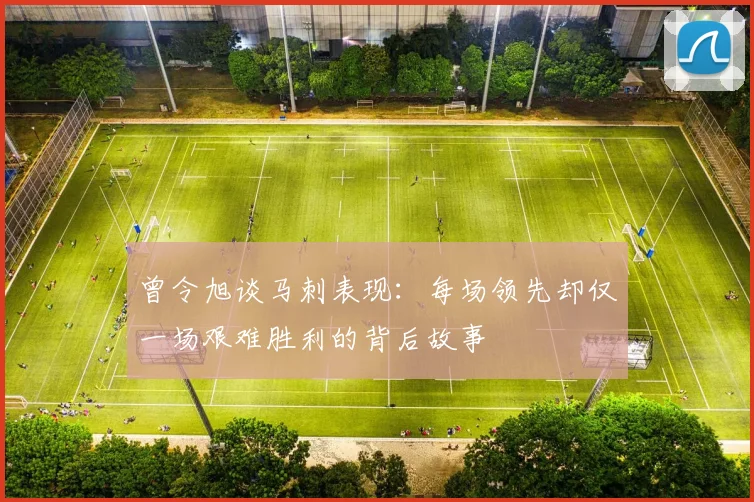 曾令旭谈马刺表现：每场领先却仅一场艰难胜利的背后故事