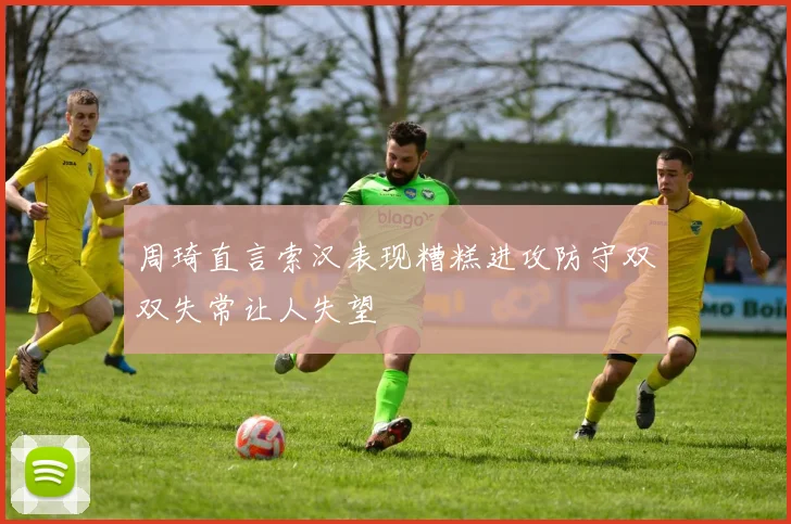 周琦直言索汉表现糟糕进攻防守双双失常让人失望