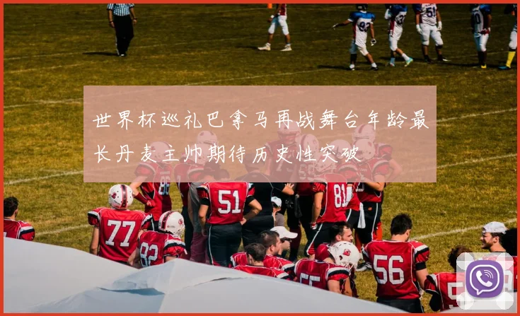 世界杯巡礼巴拿马再战舞台年龄最长丹麦主帅期待历史性突破