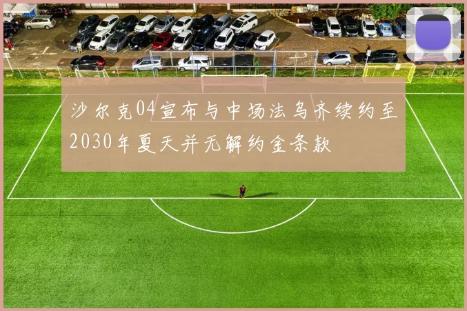 沙尔克04宣布与中场法乌齐续约至2030年夏天并无解约金条款
