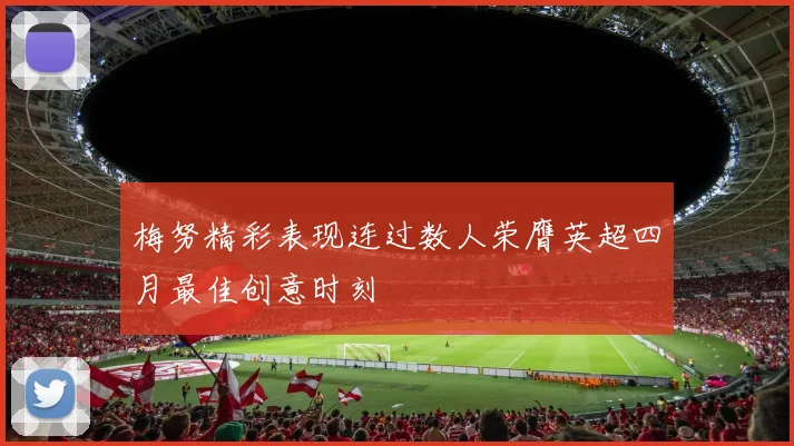 梅努精彩表现连过数人荣膺英超四月最佳创意时刻