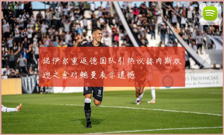 诺伊尔重返德国队引热议赫内斯欢迎之余对鲍曼表示遗憾