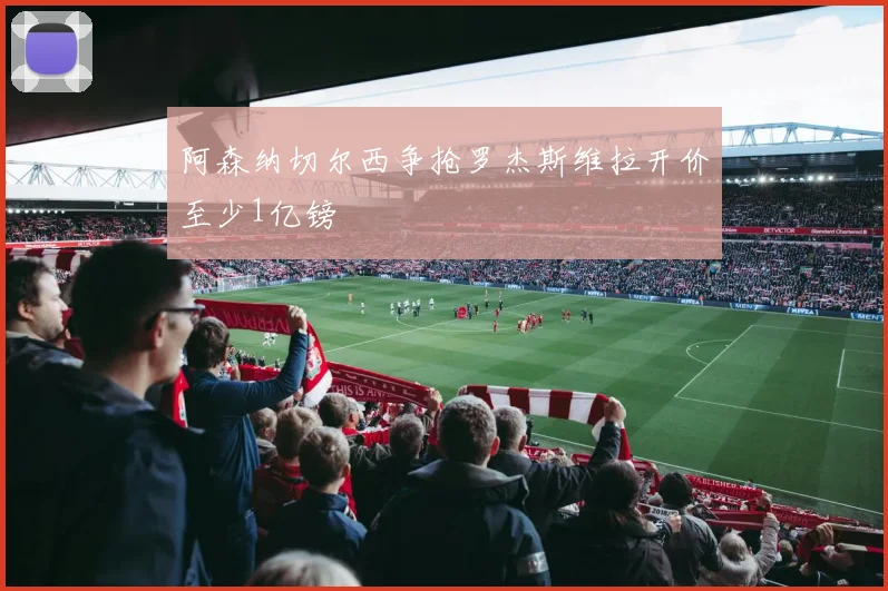 阿森纳切尔西争抢罗杰斯维拉开价至少1亿镑