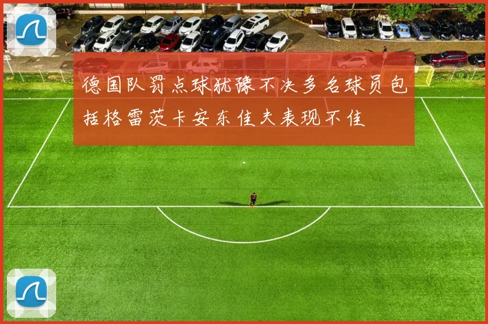 德国队罚点球犹豫不决多名球员包括格雷茨卡安东佳夫表现不佳