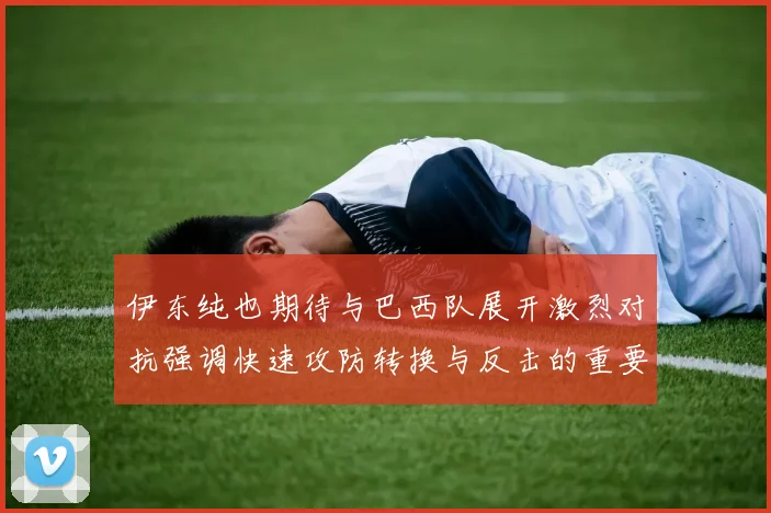 伊东纯也期待与巴西队展开激烈对抗强调快速攻防转换与反击的重要性