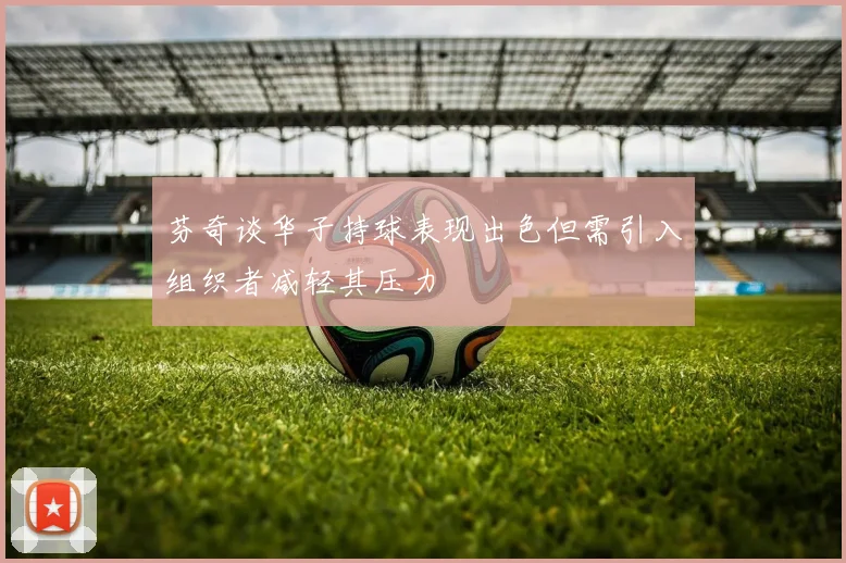 芬奇谈华子持球表现出色但需引入组织者减轻其压力