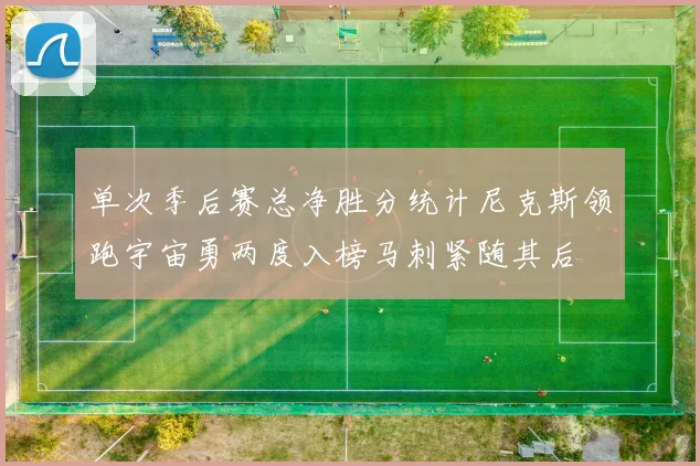 单次季后赛总净胜分统计尼克斯领跑宇宙勇两度入榜马刺紧随其后