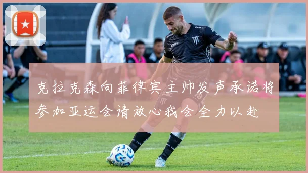 克拉克森向菲律宾主帅发声承诺将参加亚运会请放心我会全力以赴