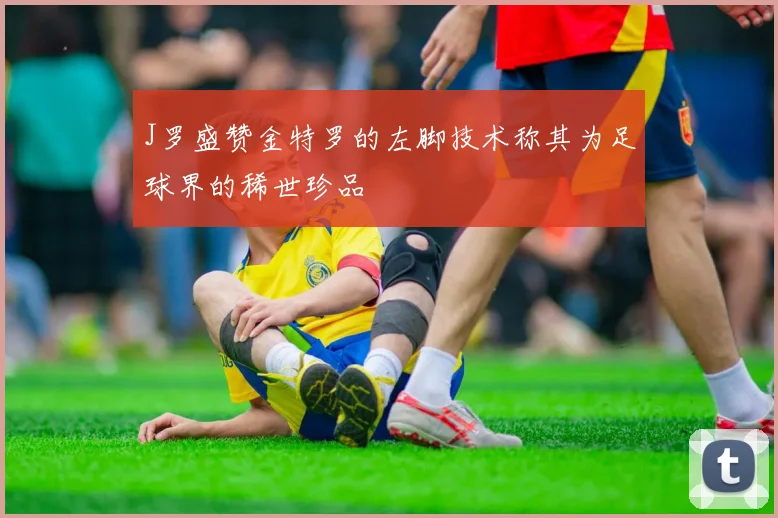 J罗盛赞金特罗的左脚技术称其为足球界的稀世珍品