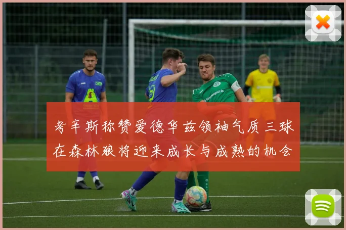 考辛斯称赞爱德华兹领袖气质三球在森林狼将迎来成长与成熟的机会