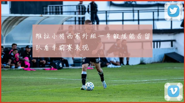 维拉小将西塞外租一年锻炼能否留队看季前赛表现