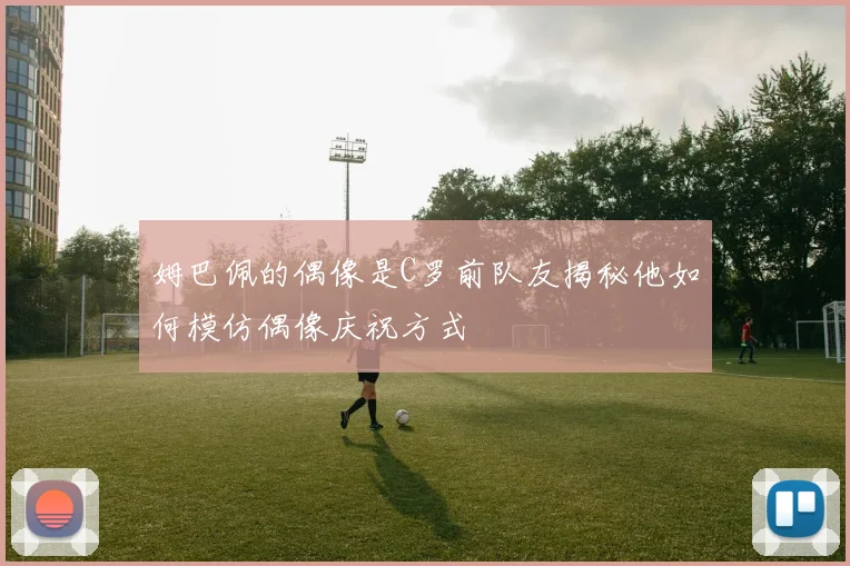 姆巴佩的偶像是C罗前队友揭秘他如何模仿偶像庆祝方式