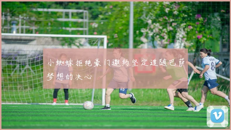 小蜘蛛拒绝豪门邀约坚定追随巴萨梦想的决心