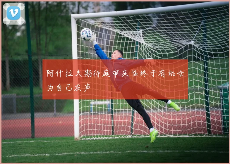 阿什拉夫期待庭审来临终于有机会为自己发声