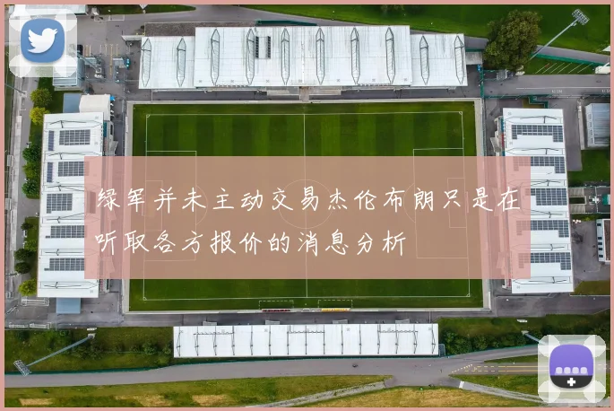 绿军并未主动交易杰伦布朗只是在听取各方报价的消息分析