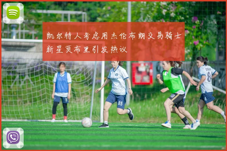 凯尔特人考虑用杰伦布朗交易骑士新星莫布里引发热议